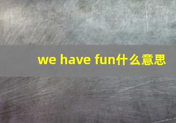 we have fun什么意思